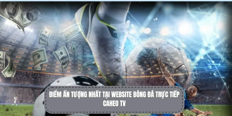 Ưu điểm nổi bật khi thành viên sử dụng CaheoTV 