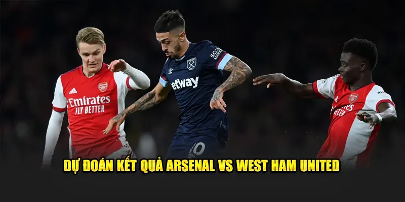 Phán đoán kết quả Arsenal vs West Ham United