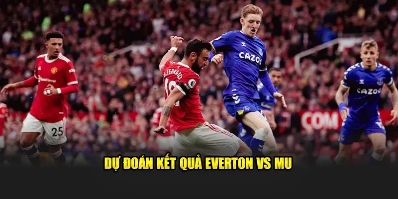 Phán đoán kết quả Everton vs MU