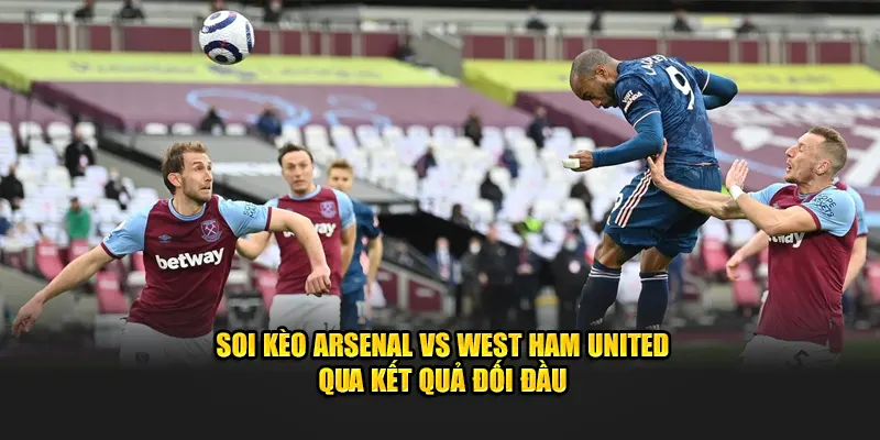 Soi kèo Arsenal vs West Ham United qua kết quả đối đầu