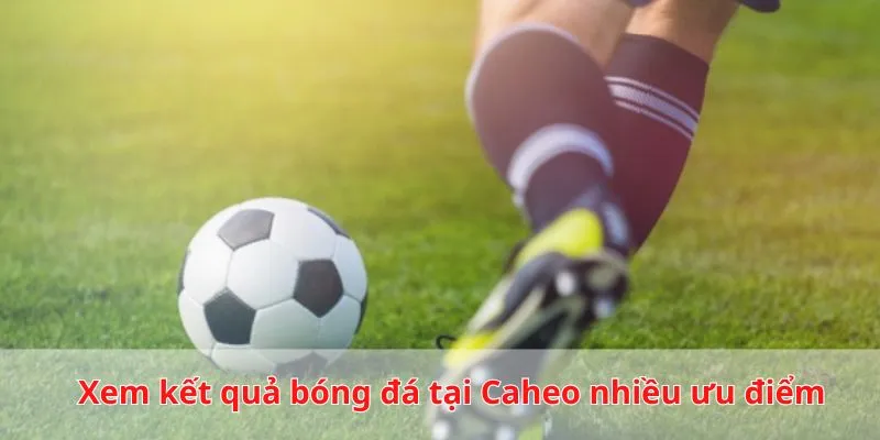 Nhiều lợi thế khi theo dõi tỷ số bóng đá tại Caheo