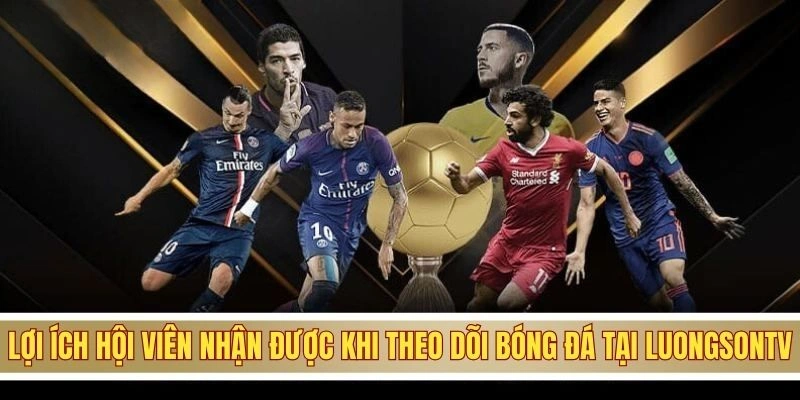 Lợi ích hội viên nhận được khi theo dõi bóng đá tại LuongsonTV