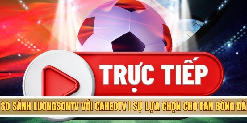 so sánh luongsontv vs caheo tv