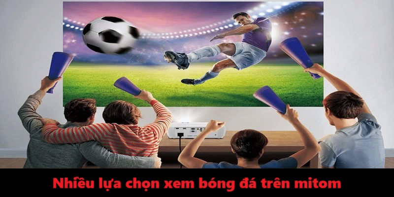 Nhiều lựa chọn xem bóng đá trên mitom