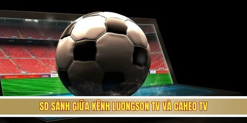 So sánh giữa kênh Luongson TV và Caheo TV