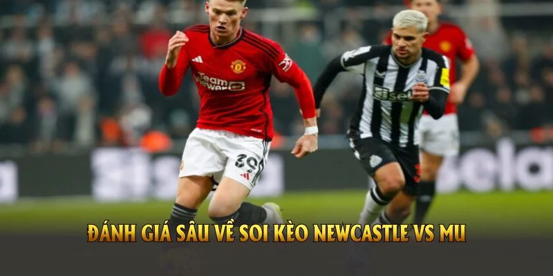 Đánh giá sâu về soi kèo Newcastle vs MU trong chặng đường gần đây